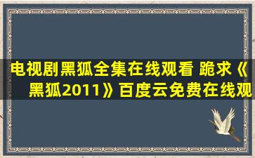 电视剧黑狐全集在线观看 跪求《黑狐2011》百度云*,张若昀主演的